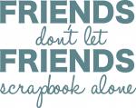 Friends Don't Let Friends Scrapbook Alone